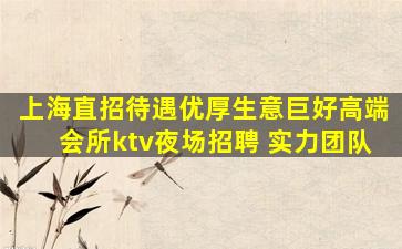 上海直招待遇优厚生意巨好高端会所ktv夜场招聘 实力团队